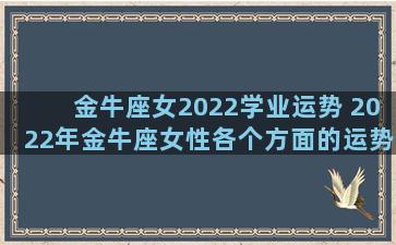 金牛座女2022学业运势 2022年金牛座女性各个方面的运势怎么样呢